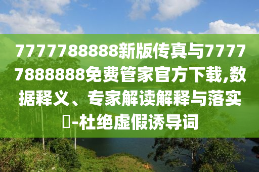 7777788888新版传真与77777888888免费管家官方下载,数据释义、专家解读解释与落实-杜绝虚假诱导词