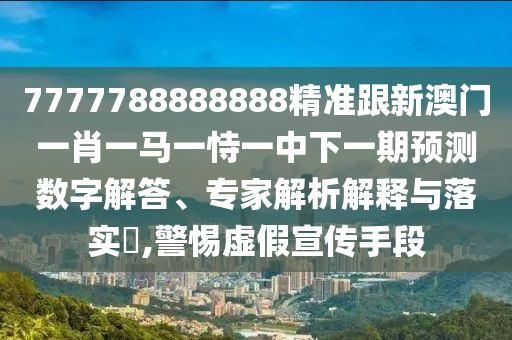7777788888888精准跟新澳门一肖一马一恃一中下一期预测数字解答、专家解析解释与落实,警惕虚假宣传手段