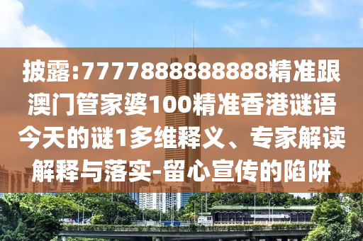 披露:7777888888888精准跟澳门管家婆100精准香港谜语今天的谜1多维释义、专家解读解释与落实-留心宣传的陷阱