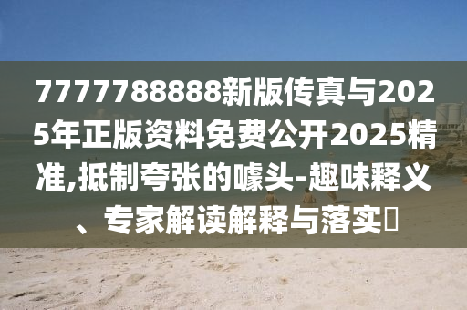 7777788888新版传真与2025年正版资料免费公开2025精准,抵制夸张的噱头-趣味释义、专家解读解释与落实