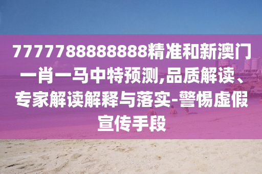 7777788888888精准和新澳门一肖一马中特预测,品质解读、专家解读解释与落实-警惕虚假宣传手段