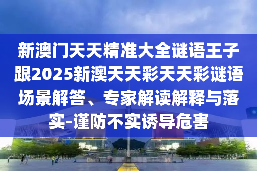 新澳门天天精准大全谜语王子跟2025新澳天天彩天天彩谜语场景解答、专家解读解释与落实-谨防不实诱导危害