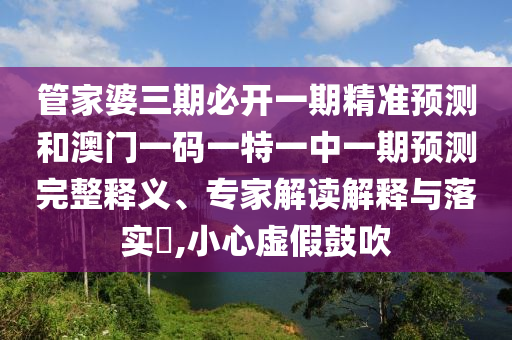 管家婆三期必开一期精准预测和澳门一码一特一中一期预测完整释义、专家解读解释与落实​,小心虚假鼓吹