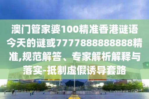 澳门管家婆100精准香港谜语今天的谜或7777888888888精准,规范解答、专家解析解释与落实-抵制虚假诱导套路