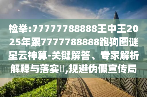 检举:77777788888王中王2025年跟7777788888跑狗图谜星云神算-关键解答、专家解析解释与落实,规避伪假宣传局