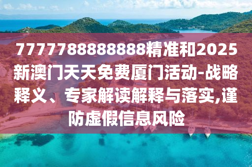 7777788888888精准和2025新澳门天天免费厦门活动-战略释义、专家解读解释与落实,谨防虚假信息风险