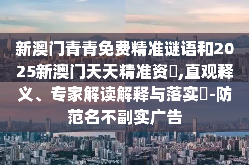 新澳门青青免费精准谜语和2025新澳门天天精准资枓,直观释义、专家解读解释与落实-防范名不副实广告
