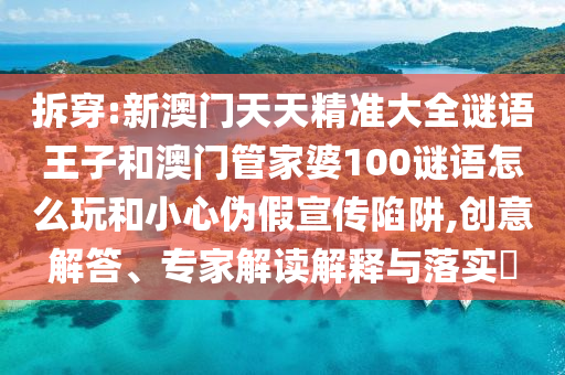 拆穿:新澳门天天精准大全谜语王子和澳门管家婆100谜语怎么玩和小心伪假宣传陷阱,创意解答、专家解读解释与落实