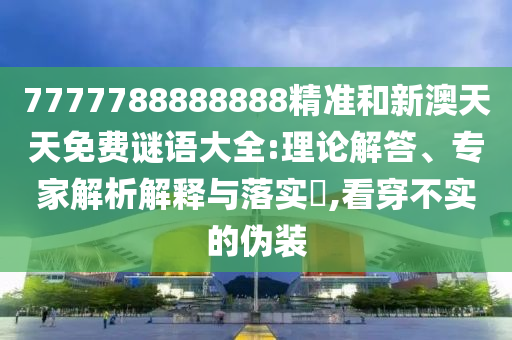 7777788888888精准和新澳天天免费谜语大全:理论解答、专家解析解释与落实​,看穿不实的伪装