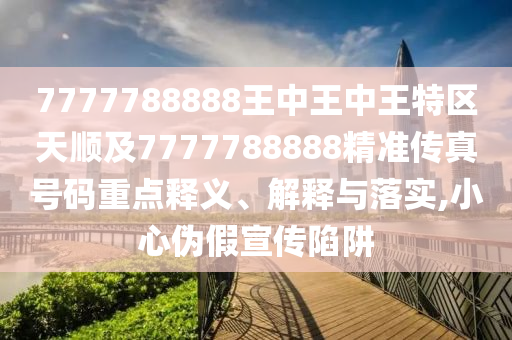 7777788888王中王中王特区天顺及7777788888精准传真号码重点释义、解释与落实,小心伪假宣传陷阱