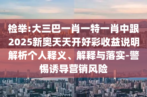 检举:大三巴一肖一特一肖中跟2025新奥天天开好彩收益说明解析个人释义、解释与落实-警惕诱导营销风险