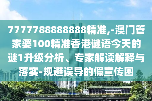 7777788888888精准,-澳门管家婆100精准香港谜语今天的谜1升级分析、专家解读解释与落实-规避误导的假宣传困