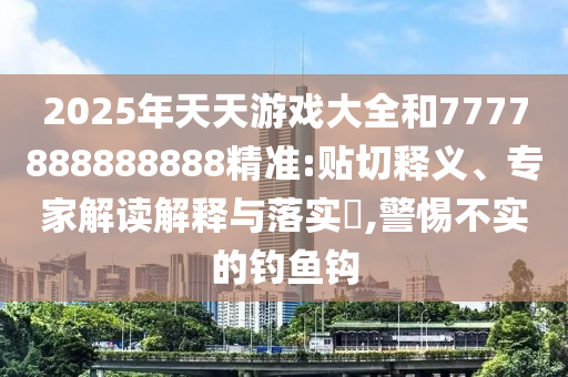 2025年天天游戏大全和7777888888888精准:贴切释义、专家解读解释与落实,警惕不实的钓鱼钩