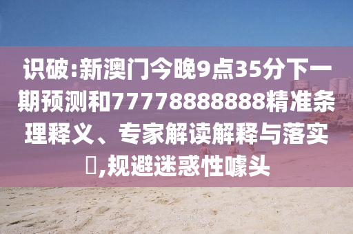识破:新澳门今晚9点35分下一期预测和77778888888精准条理释义、专家解读解释与落实,规避迷惑性噱头