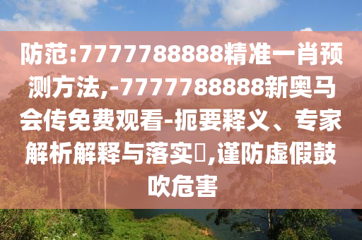 防范:7777788888精准一肖预测方法,-7777788888新奥马会传免费观看-扼要释义、专家解析解释与落实​,谨防虚假鼓吹危害