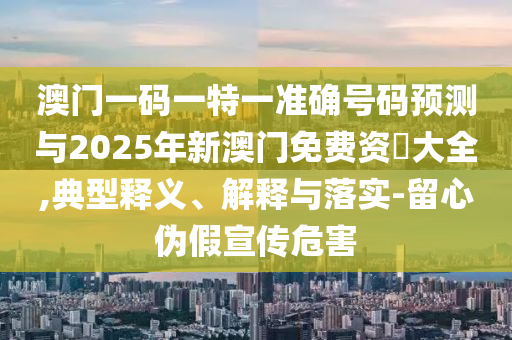 澳门一码一特一准确号码预测与2025年新澳门免费资枓大全,典型释义、解释与落实-留心伪假宣传危害