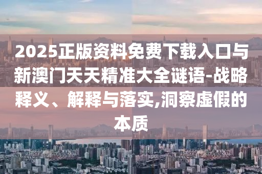 2025正版资料免费下载入口与新澳门天天精准大全谜语-战略释义、解释与落实,洞察虚假的本质