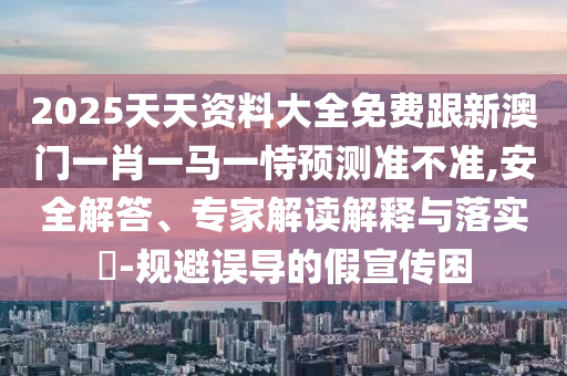 2025天天资料大全免费跟新澳门一肖一马一恃预测准不准,安全解答、专家解读解释与落实​-规避误导的假宣传困