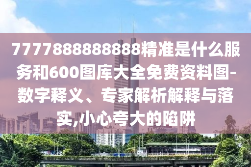 7777888888888精准是什么服务和600图库大全免费资料图-数字释义、专家解析解释与落实,小心夸大的陷阱
