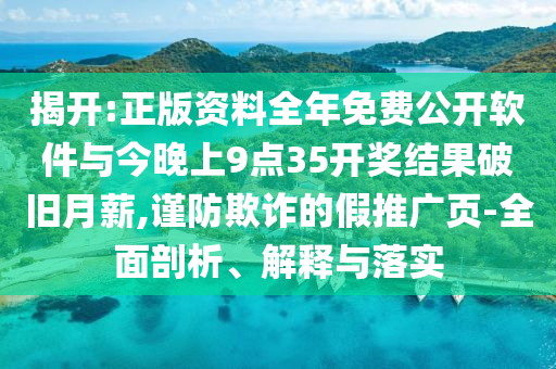 揭开:正版资料全年免费公开软件与今晚上9点35开奖结果破旧月薪,谨防欺诈的假推广页-全面剖析、解释与落实