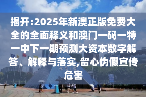 揭开:2025年新澳正版免费大全的全面释义和澳门一码一特一中下一期预测大资本数字解答、解释与落实,留心伪假宣传危害