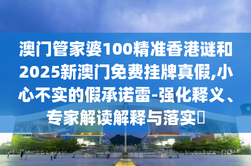 澳门管家婆100精准香港谜和2025新澳门免费挂牌真假,小心不实的假承诺雷-强化释义、专家解读解释与落实