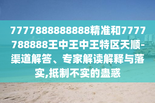7777888888888精准和7777788888王中王中王特区天顺-渠道解答、专家解读解释与落实,抵制不实的蛊惑
