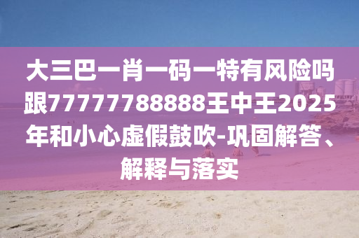 大三巴一肖一码一特有风险吗跟77777788888王中王2025年和小心虚假鼓吹-巩固解答、解释与落实