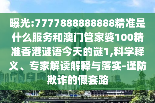 曝光:7777888888888精准是什么服务和澳门管家婆100精准香港谜语今天的谜1,科学释义、专家解读解释与落实-谨防欺诈的假套路