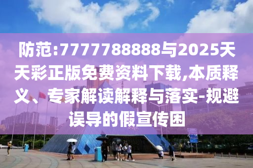 防范:7777788888与2025天天彩正版免费资料下载,本质释义、专家解读解释与落实-规避误导的假宣传困