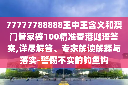 77777788888王中王含义和澳门管家婆100精准香港谜语答案,详尽解答、专家解读解释与落实-警惕不实的钓鱼钩