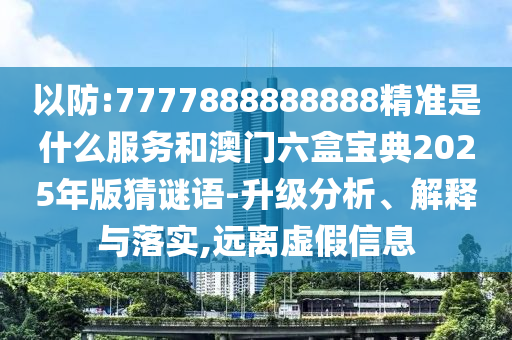 以防:7777888888888精准是什么服务和澳门六盒宝典2025年版猜谜语-升级分析、解释与落实,远离虚假信息