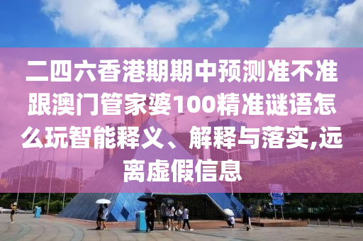 二四六香港期期中预测准不准跟澳门管家婆100精准谜语怎么玩智能释义、解释与落实,远离虚假信息