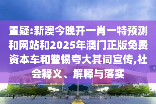 置疑:新澳今晚开一肖一特预测和网站和2025年澳门正版免费资本车和警惕夸大其词宣传,社会释义、解释与落实