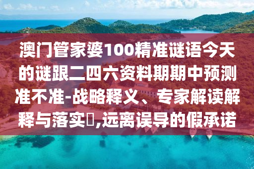 澳门管家婆100精准谜语今天的谜跟二四六资料期期中预测准不准-战略释义、专家解读解释与落实,远离误导的假承诺