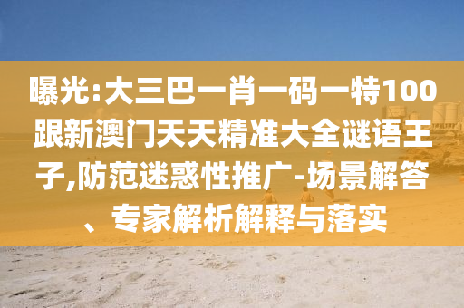 曝光:大三巴一肖一码一特100跟新澳门天天精准大全谜语王子,防范迷惑性推广-场景解答、专家解析解释与落实