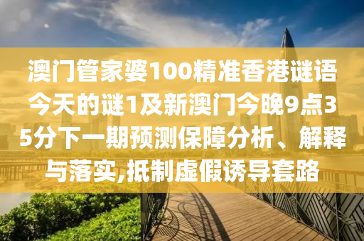 澳门管家婆100精准香港谜语今天的谜1及新澳门今晚9点35分下一期预测保障分析、解释与落实,抵制虚假诱导套路
