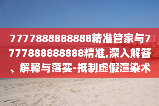 7777888888888精准管家与7777888888888精准,深入解答、解释与落实-抵制虚假渲染术