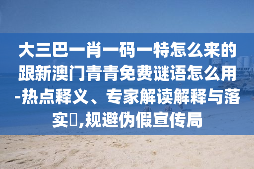 大三巴一肖一码一特怎么来的跟新澳门青青免费谜语怎么用-热点释义、专家解读解释与落实,规避伪假宣传局