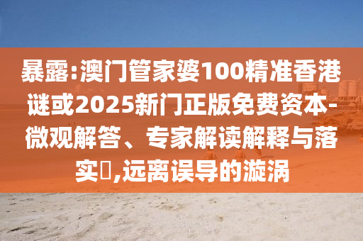 暴露:澳门管家婆100精准香港谜或2025新门正版免费资本-微观解答、专家解读解释与落实,远离误导的漩涡