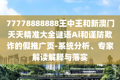 77778888888王中王和新澳门天天精准大全谜语Ai和谨防欺诈的假推广页-系统分析、专家解读解释与落实