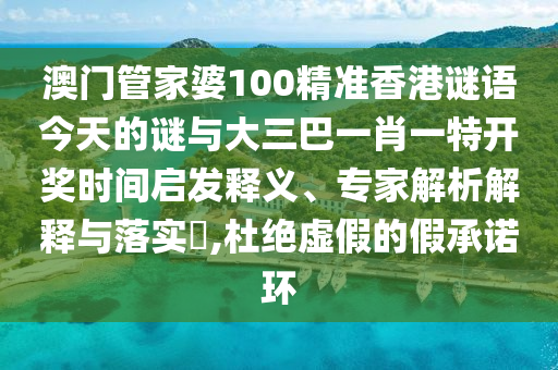 澳门管家婆100精准香港谜语今天的谜与大三巴一肖一特开奖时间启发释义、专家解析解释与落实,杜绝虚假的假承诺环