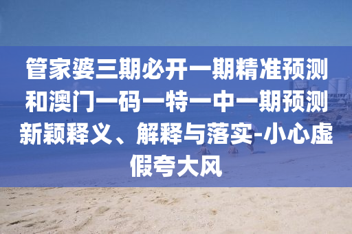 管家婆三期必开一期精准预测和澳门一码一特一中一期预测新颖释义、解释与落实-小心虚假夸大风