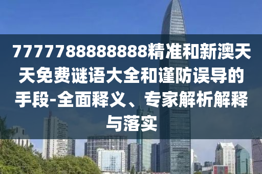 7777788888888精准和新澳天天免费谜语大全和谨防误导的手段-全面释义、专家解析解释与落实