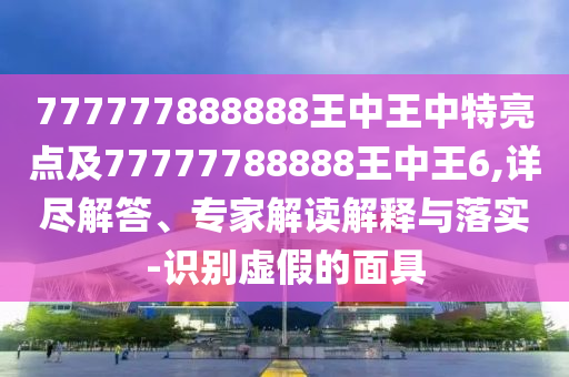 777777888888王中王中特亮点及77777788888王中王6,详尽解答、专家解读解释与落实-识别虚假的面具