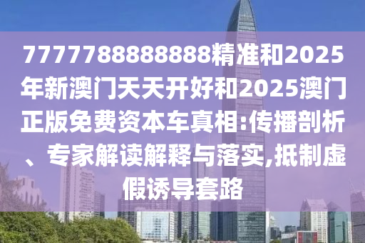 7777788888888精准和2025年新澳门天天开好和2025澳门正版免费资本车真相:传播剖析、专家解读解释与落实,抵制虚假诱导套路
