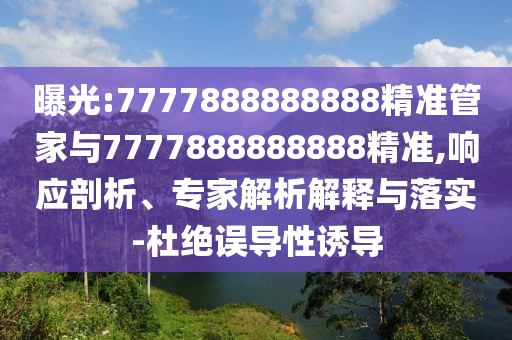 曝光:7777888888888精准管家与7777888888888精准,响应剖析、专家解析解释与落实-杜绝误导性诱导