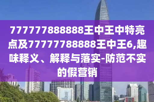 777777888888王中王中特亮点及77777788888王中王6,趣味释义、解释与落实-防范不实的假营销
