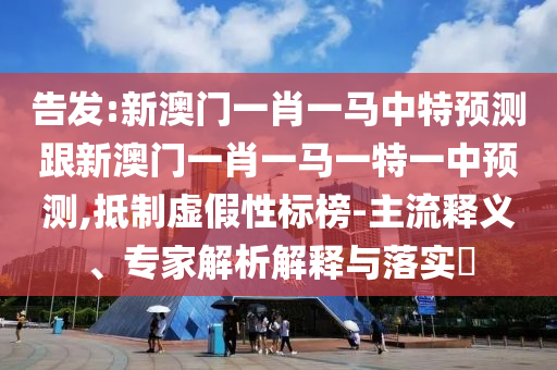 告发:新澳门一肖一马中特预测跟新澳门一肖一马一特一中预测,抵制虚假性标榜-主流释义、专家解析解释与落实​