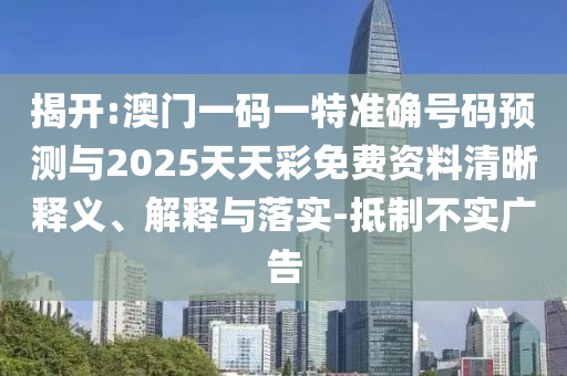 揭开:澳门一码一特准确号码预测与2025天天彩免费资料清晰释义、解释与落实-抵制不实广告